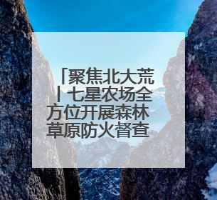 聚焦北大荒丨七星农场全方位开展森林草原防火督查工作